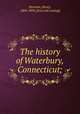 The history of Waterbury, Connecticut;, Bronson, Henry, 1804-1893. [from old catalog] 