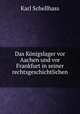 Das Konigslager vor Aachen und vor Frankfurt in seiner rechtsgeschichtlichen ., Karl Schellhass 