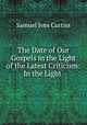 The Date of Our Gospels in the Light of the Latest Criticism: In the Light ., Samuel Ives Curtiss 