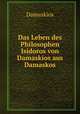 Das Leben des Philosophen Isidoros von Damaskios aus Damaskos, Damaskios 