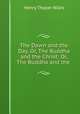 The Dawn and the Day, Or, The Buddha and the Christ: Or, The Buddha and the ., Henry Thayer Niles 