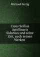 Cajus Sollius Apollinaris Sidonius und seine Zeit, nach seinen Werken ., Michael Fertig 