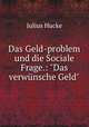 Das Geld-problem und die Sociale Frage.: "Das verwnsche Geld", Julius Hucke 