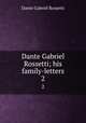 Dante Gabriel Rossetti; his family-letters. 2, Rossetti, Dante Gabriel, 1828-1882 