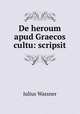 De heroum apud Graecos cultu: scripsit, Julius Wassner 