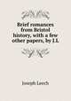 Brief romances from Bristol history, with a few other papers, by J.L., Joseph Leech 
