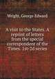 A visit to the States. A reprint of letters from the special correspondent of the Times. 1st-2d series, Wright, George Edward 