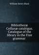 Bibliothec? Colfan? catalogus. Catalogue of the library in the Free grammar ., William Henry Black 