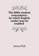 The Bible student concordance: by which English reader may be enabled ., Aaron Pick 