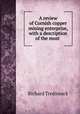 A review of Cornish copper mining enterprise, with a description of the most ., Richard Tredinnick 
