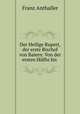 Der Heilige Rupert, der erste Bischof von Baiern: Von der ersten Halfte bis ., Franz Anthaller 