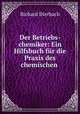 Der Betriebs-chemiker: Ein Hilfsbuch fur die Praxis des chemischen ., Richard Dierbach 
