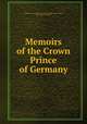 Memoirs of the Crown Prince of Germany, Wilhelm crown prince of the German empire and of Prussia, 1882- [from old catalog] 