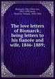 The love letters of Bismarck; being letters to his fiancee and wife, 1846-1889;, Otto Bismarck 