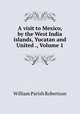 A visit to Mexico, by the West India islands, Yucatan and United ., Volume 1, William Parish Robertson 