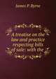 A treatise on the law and practice respecting bills of sale: with the ., James P. Byrne 
