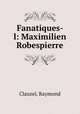 Fanatiques- l: Maximilien Robespierre, Clauzel, Raymond 