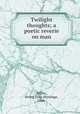 Twilight thoughts; a poetic reverie on man, Miller, Irving John Armitage, 1866- 