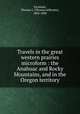 Travels in the great western prairies microform : the Anahuac and Rocky Mountains, and in the Oregon territory, Farnham, Thomas J. (Thomas Jefferson), 1804-1848 