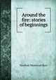 Around the fire: stories of beginnings, Hanford Montrose Burr 