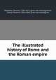The illustrated history of Rome and the Roman empire, Keightley, Thomas, 1789-1872. [from old catalog],Smith, Joshua Toulmin, 1816-1869, [from old catalog] ed 