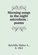 Morning songs in the night microform : poems, Ratcliffe, Walter A., b. 1865 