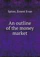 An outline of the money market, Spicer, Ernest Evan 