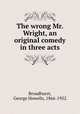 The wrong Mr. Wright, an original comedy in three acts, Broadhurst, George Howells, 1866-1952 