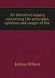 An historical inquiry concerning the principles, opinions and usages of the ., Joshua Wilson 