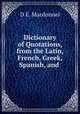 Dictionary of Quotations, from the Latin, French, Greek, Spanish, and ., D.E. Macdonnel 