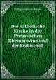 Die katholische Kirche in der Preussischen Rheinprovinz und der Erzbischof ., Philipp Joseph von Rehfues 
