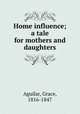Home influence; a tale for mothers and daughters, Aguilar, Grace, 1816-1847 
