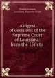 A digest of decisions of the Supreme Court of Louisiana: from the 15th to ., Charles Louque, Louisiana. Supreme Court 