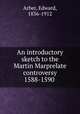 An introductory sketch to the Martin Marprelate controversy 1588-1590, Arber, Edward, 1836-1912 