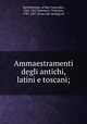 Ammaestramenti degli antichi, latini e toscani;, Bartholomew, of San Concordio, 1262-1347,Nannucci, Vincenzo, 1787-1857, [from old catalog] ed 
