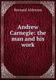 Andrew Carnegie: the man and his work, Bernard Alderson 