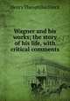 Wagner and his works; the story of his life, with critical comments, Finck Henry Theophilus 