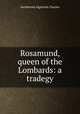 Rosamund, queen of the Lombards: a tradegy, Algernon Charles Swinburne 