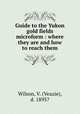 Guide to the Yukon gold fields microform : where they are and how to reach them, Wilson, V. (Veazie), d. 1895? 