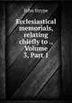 Ecclesiastical memorials, relating chiefly to ., Volume 3, Part 1, John Strype 