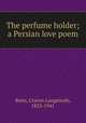 The perfume holder; a Persian love poem, Betts, Craven Langstroth, 1853-1941 