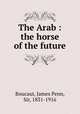 The Arab : the horse of the future, Boucaut, James Penn, Sir, 1831-1916 