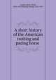 A short history of the American trotting and pacing horse ., Coates, Henry Troth, 1843-1910,Fleming, George, 1833-1901 