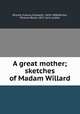 A great mother; sketches of Madam Willard, Willard, Frances Elizabeth, 1839-1898,Norton, Minerva Brace, 1837- joint author 
