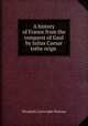 A history of France from the conquest of Gaul by Julius Caesar tothe reign ., Elizabeth Cartwright Penrose 
