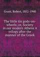 The little tin gods-on-wheels; or, Society in our modern Athens A trilogy after the manner of the Greek, Grant, Robert, 1852-1940 