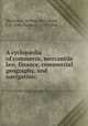A cyclop?dia of commerce, mercantile law, finance, commercial geography, and navigation:, Waterston, William,McCulloch, J. R. (John Ramsay), 1789-1864 