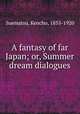 A fantasy of far Japan; or, Summer dream dialogues, Suematsu, Kencho, 1855-1920 