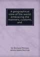 A geographical view of the world: embracing the manners, customs, and ., Sir Richard Phillips, James Gates Percival 