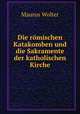 Die romischen Katakomben und die Sakramente der katholischen Kirche., Maurus Wolter 
